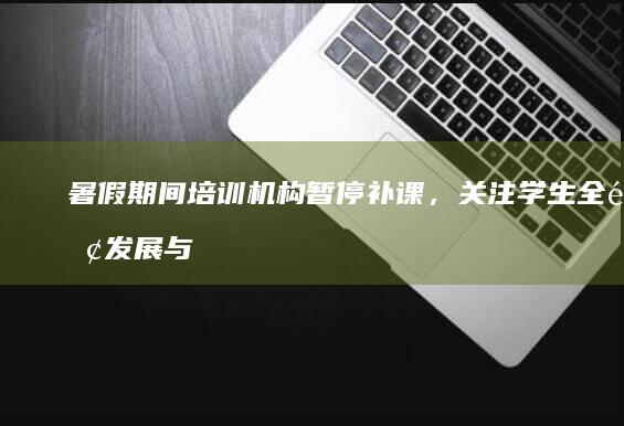 暑假期间培训机构暂停补课，关注学生全面发展与休息