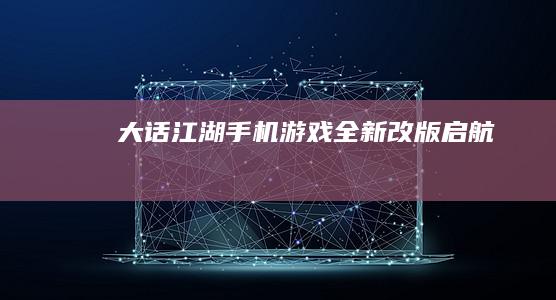 大话江湖：手机游戏全新改版启航